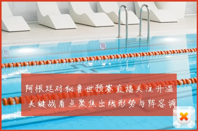 阿根廷对秘鲁世预赛直播关注升温 关键战看点聚焦出线形势与阵容调整
