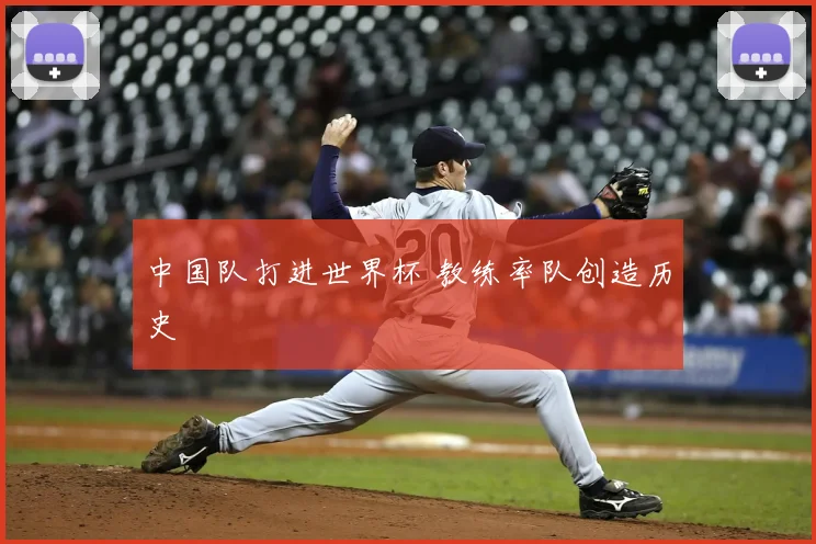 中国队打进世界杯 教练率队创造历史