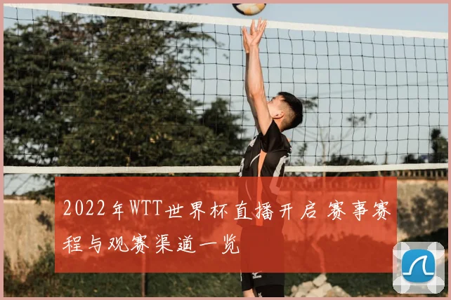 2022年WTT世界杯直播开启 赛事赛程与观赛渠道一览