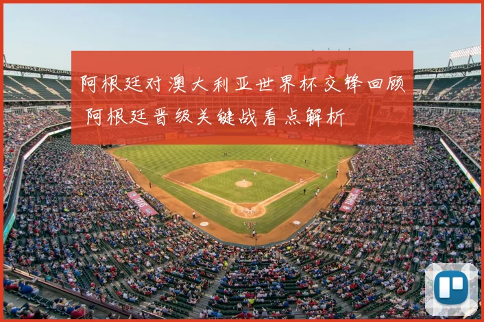阿根廷对澳大利亚世界杯交锋回顾 阿根廷晋级关键战看点解析