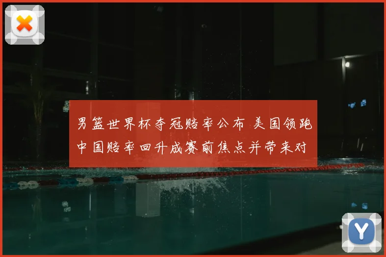 男篮世界杯夺冠赔率公布 美国领跑中国赔率回升成赛前焦点并带来对阵前瞻