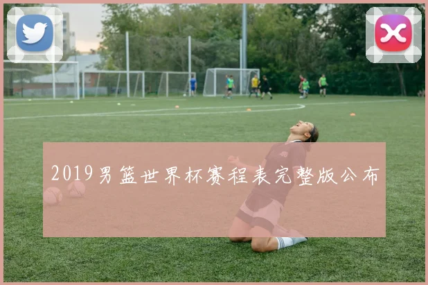 2019男篮世界杯赛程表完整版公布