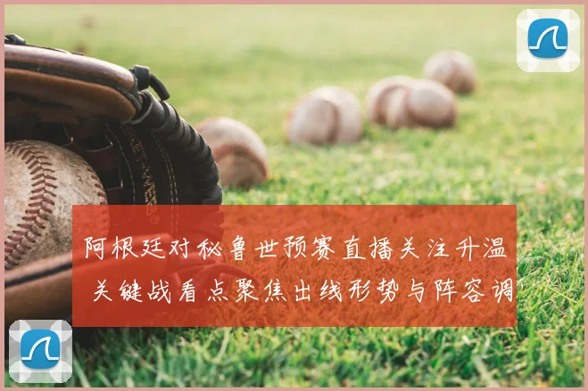 阿根廷对秘鲁世预赛直播关注升温 关键战看点聚焦出线形势与阵容调整