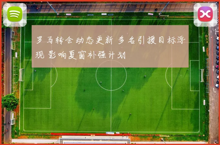 罗马转会动态更新 多名引援目标浮现 影响夏窗补强计划