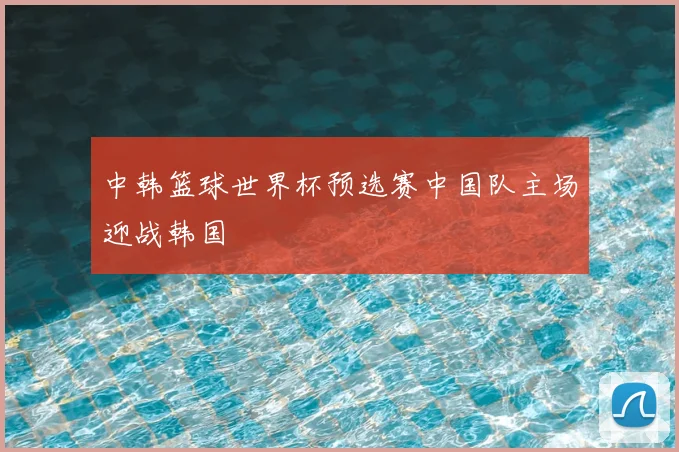 中韩篮球世界杯预选赛中国队主场迎战韩国