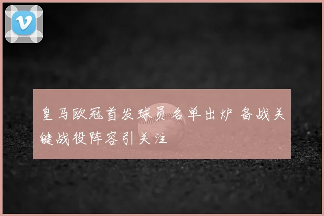 皇马欧冠首发球员名单出炉 备战关键战役阵容引关注