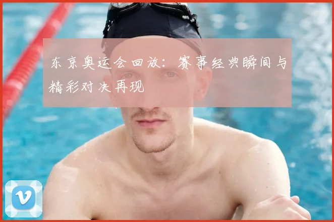 东京奥运会回放:赛事经典瞬间与精彩对决再现