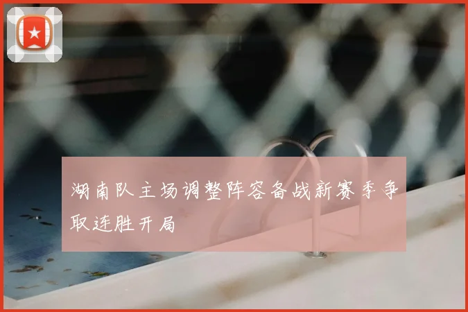 湖南队主场调整阵容备战新赛季争取连胜开局