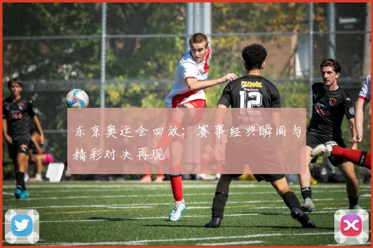 东京奥运会回放：赛事经典瞬间与精彩对决再现