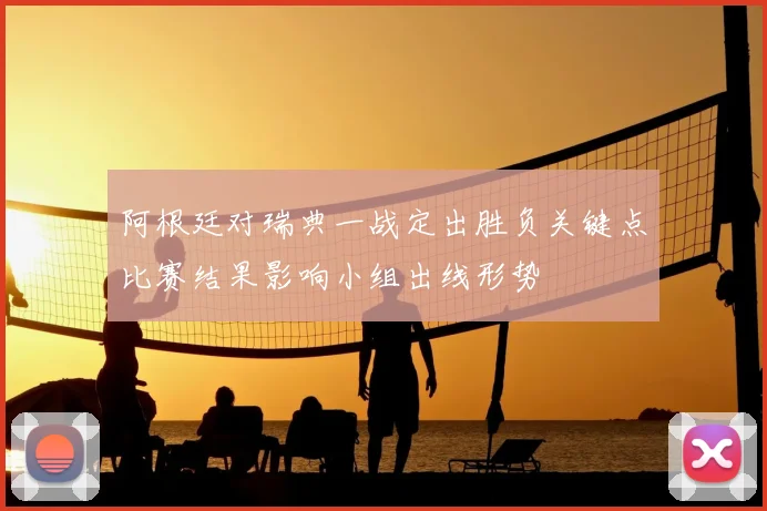 阿根廷对瑞典一战定出胜负关键点比赛结果影响小组出线形势