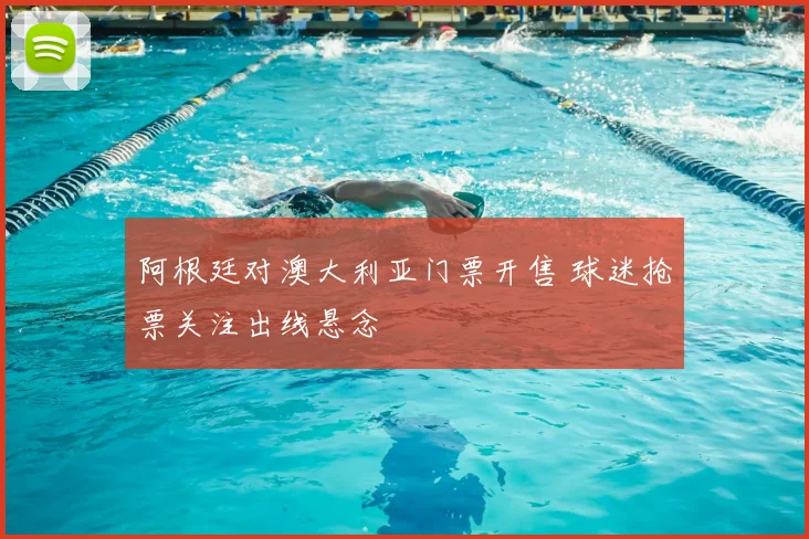 阿根廷对澳大利亚门票开售 球迷抢票关注出线悬念