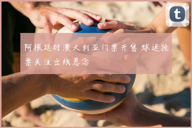 阿根廷对澳大利亚门票开售 球迷抢票关注出线悬念