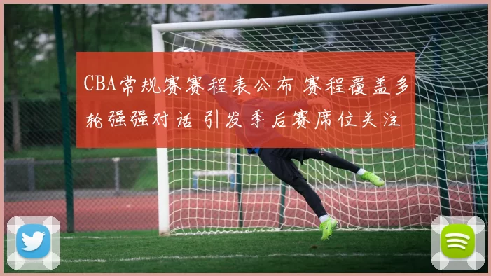 CBA常规赛赛程表公布 赛程覆盖多轮强强对话 引发季后赛席位关注