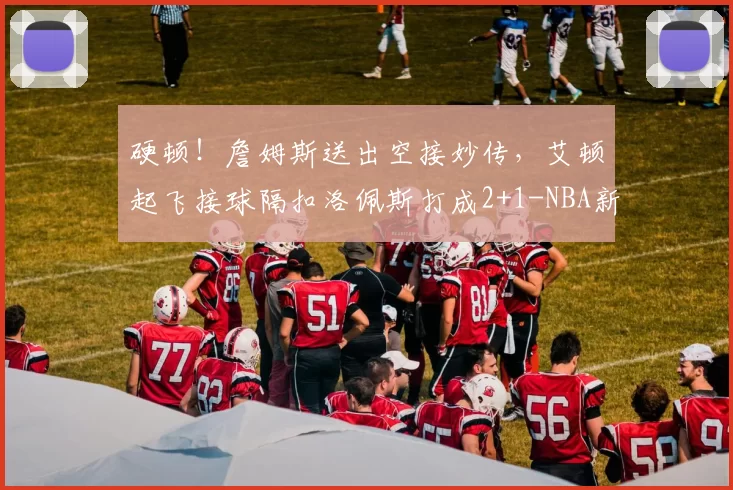 硬顿！詹姆斯送出空接妙传，艾顿起飞接球隔扣洛佩斯打成2+1-NBA新闻