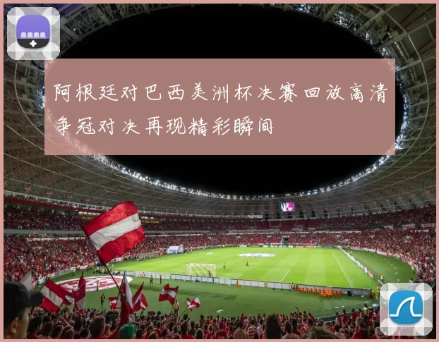 阿根廷对巴西美洲杯决赛回放高清争冠对决再现精彩瞬间