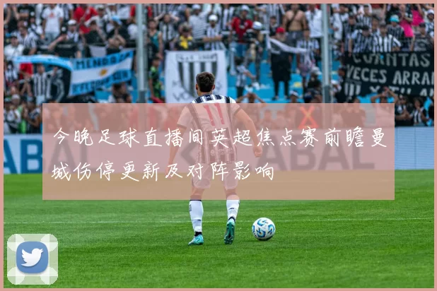 今晚足球直播间英超焦点赛前瞻曼城伤停更新及对阵影响