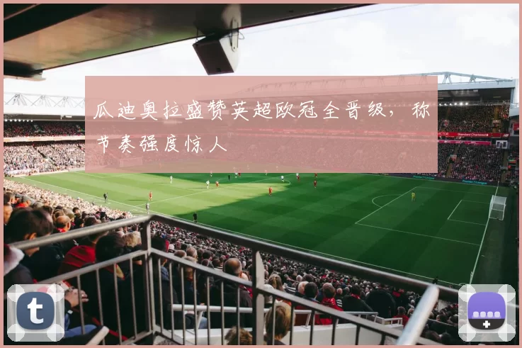 瓜迪奥拉盛赞英超欧冠全晋级,称节奏强度惊人