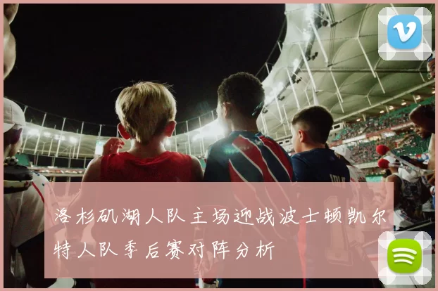 洛杉矶湖人队主场迎战波士顿凯尔特人队季后赛对阵分析