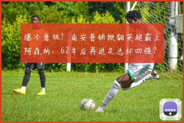 爆冷晋级！南安普顿掀翻英超霸主阿森纳，62年后再进足总杯四强？_比赛日_防守_战术