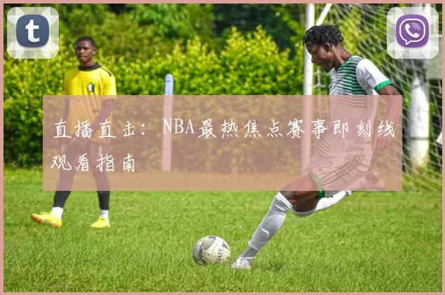 直播直击：NBA最热焦点赛事即刻线观看指南