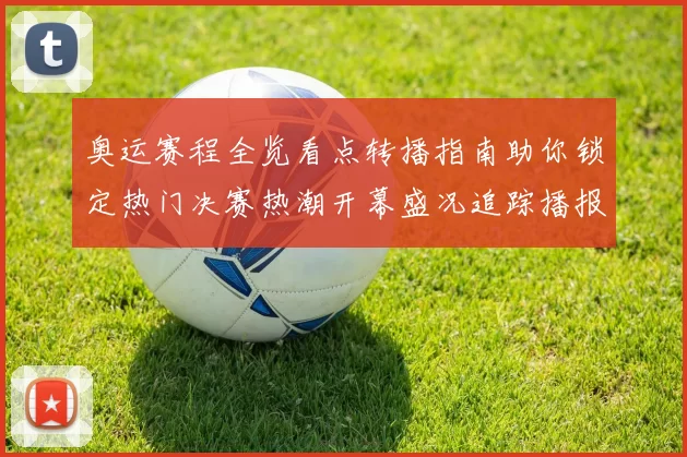 奥运赛程全览看点转播指南助你锁定热门决赛热潮开幕盛况追踪播报