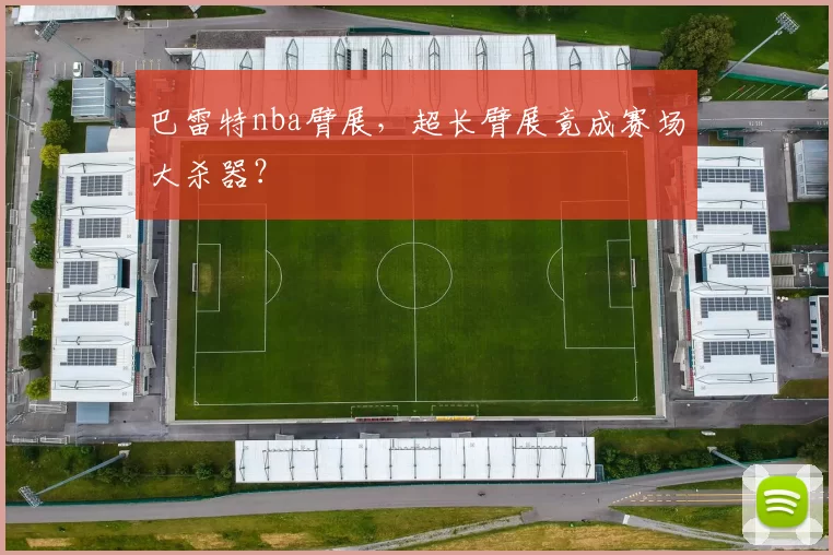 巴雷特nba臂展，超长臂展竟成赛场大杀器？