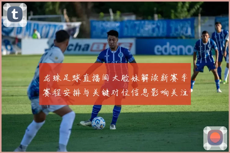 龙珠足球直播间大脸妹解读新赛季赛程安排与关键对位信息影响关注