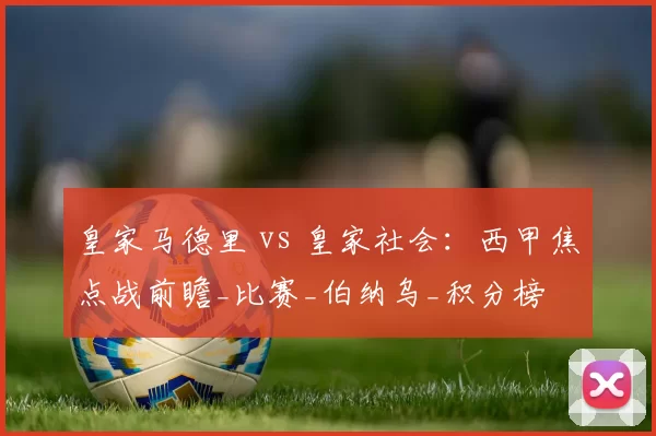 皇家马德里 vs 皇家社会：西甲焦点战前瞻_比赛_伯纳乌_积分榜