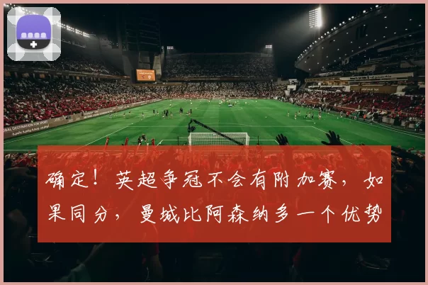确定！英超争冠不会有附加赛，如果同分，曼城比阿森纳多一个优势_赛程_净胜球_对赛