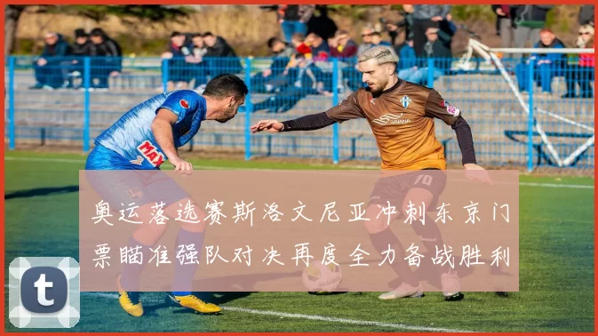 奥运落选赛斯洛文尼亚冲刺东京门票瞄准强队对决再度全力备战胜利