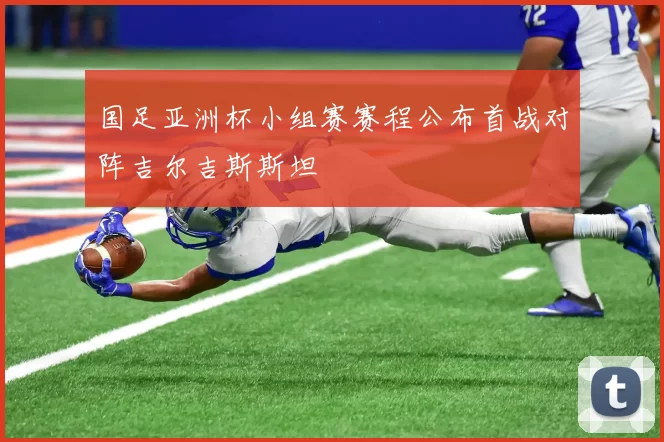 国足亚洲杯小组赛赛程公布首战对阵吉尔吉斯斯坦