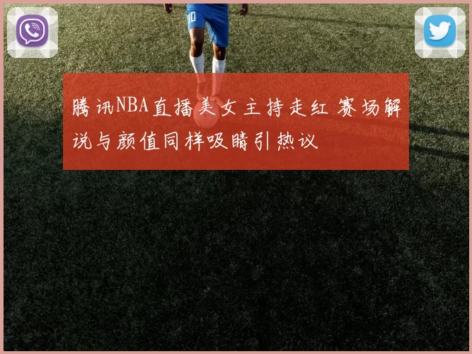 腾讯NBA直播美女主持走红 赛场解说与颜值同样吸睛引热议