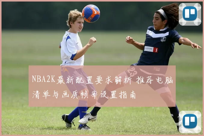 NBA2K最新配置要求解析 推荐电脑清单与画质帧率设置指南