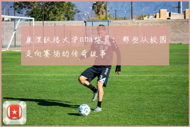 康涅狄格大学nba球员：那些从校园走向赛场的传奇故事