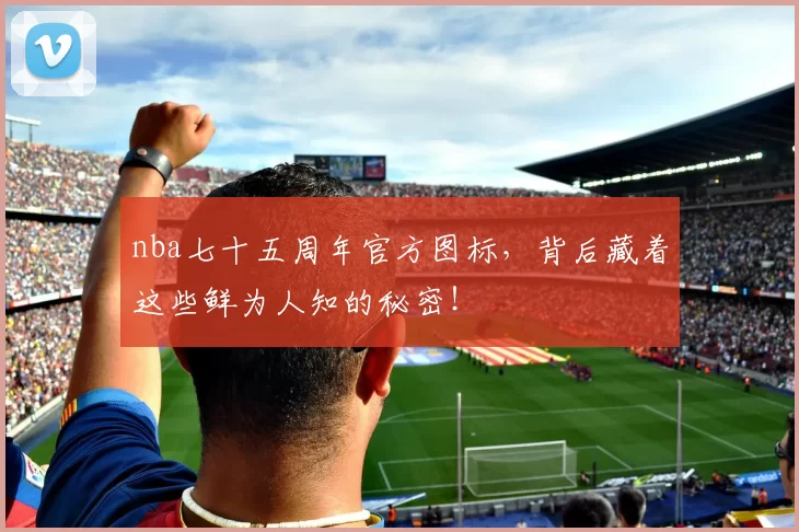 nba七十五周年官方图标，背后藏着这些鲜为人知的秘密！