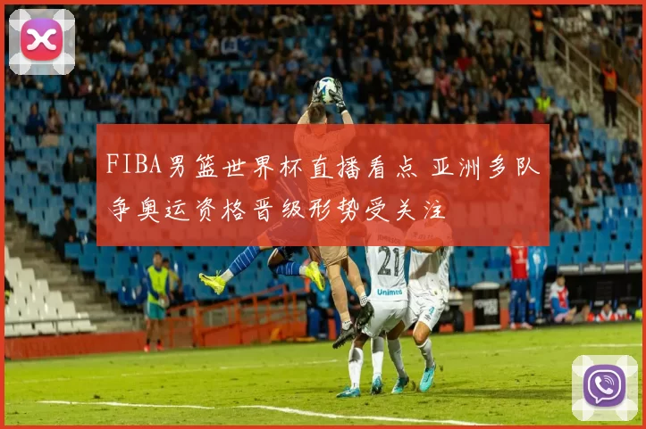 FIBA男篮世界杯直播看点 亚洲多队争奥运资格晋级形势受关注