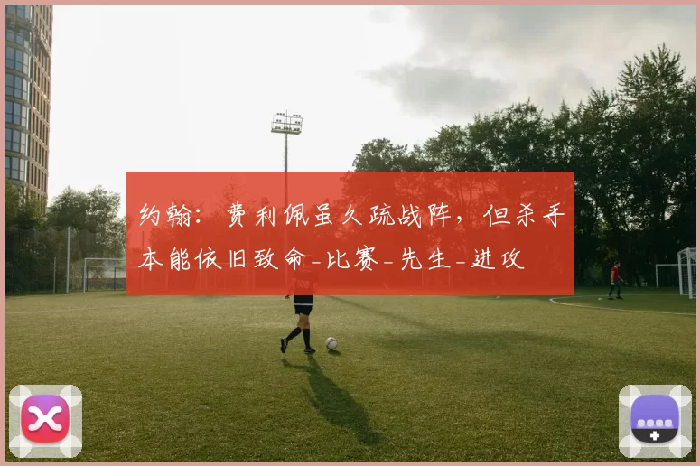 约翰：费利佩虽久疏战阵，但杀手本能依旧致命_比赛_先生_进攻