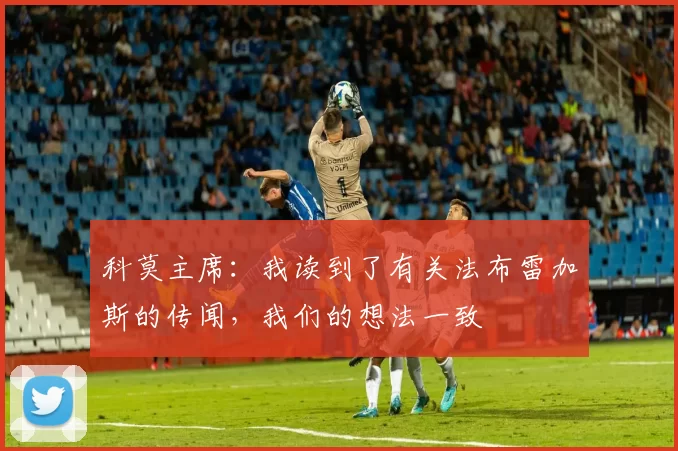 科莫主席：我读到了有关法布雷加斯的传闻，我们的想法一致