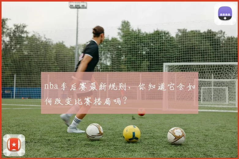nba季后赛最新规则,你知道它会如何改变比赛格局吗?