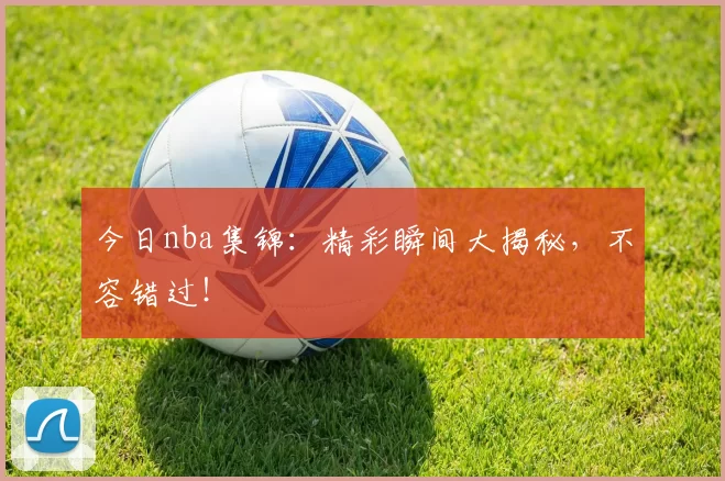 今日nba集锦:精彩瞬间大揭秘,不容错过!