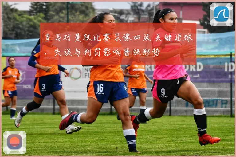 皇马对曼联比赛录像回放 关键进球、失误与判罚影响晋级形势