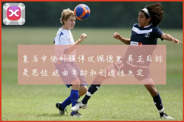 皇马中场补强佯攻佩德里 真正目标是恩佐 这由年龄和创造性决定