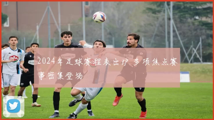 2024年足球赛程表出炉 多项焦点赛事密集登场