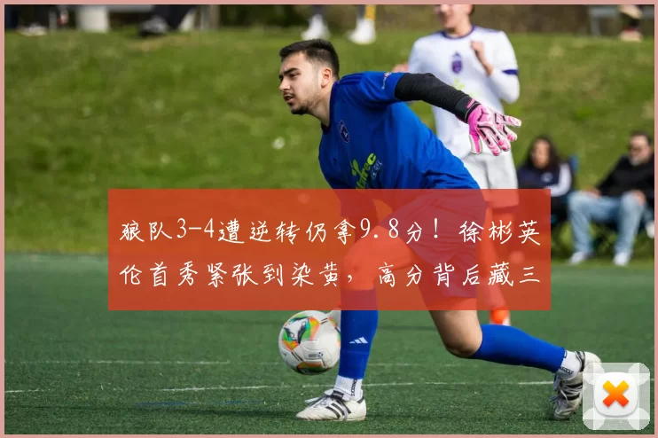 狼队3-4遭逆转仍拿9.8分！徐彬英伦首秀紧张到染黄，高分背后藏三大关键_联赛_全场_队友