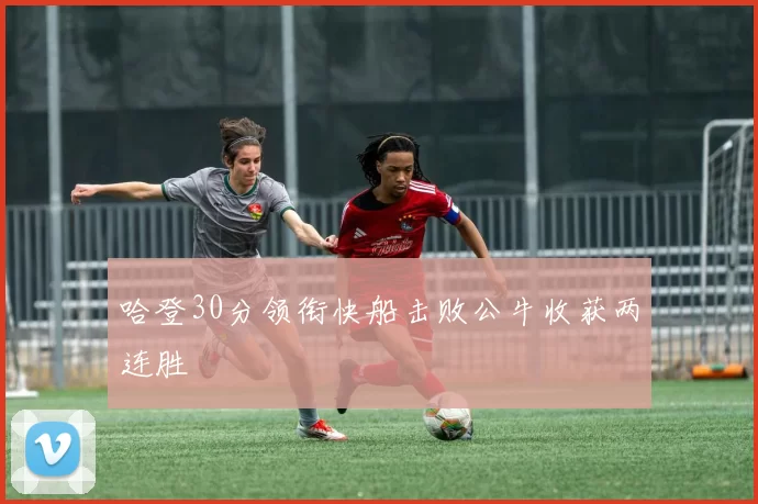 哈登30分领衔快船击败公牛收获两连胜