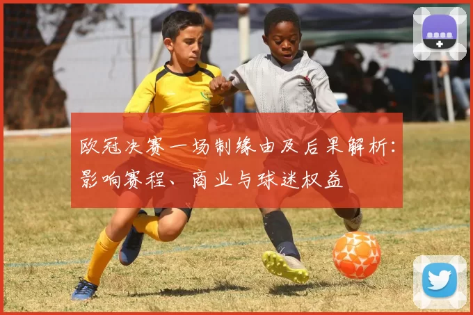 欧冠决赛一场制缘由及后果解析：影响赛程、商业与球迷权益