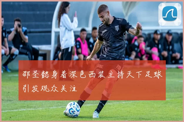 邵圣懿身着深色西装主持天下足球引发观众关注