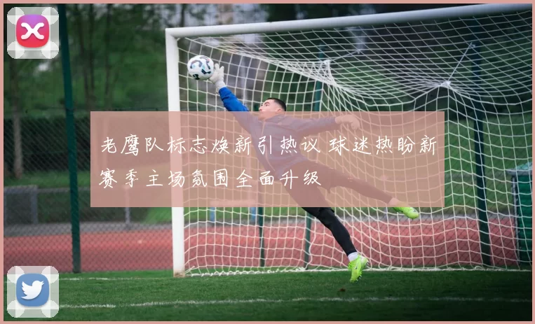 老鹰队标志焕新引热议 球迷热盼新赛季主场氛围全面升级