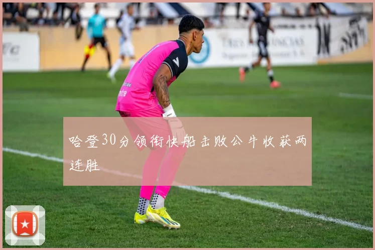 哈登30分领衔快船击败公牛收获两连胜