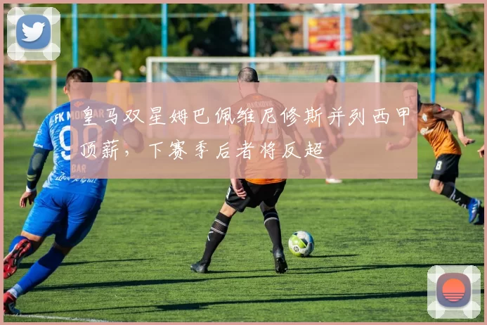 皇马双星姆巴佩维尼修斯并列西甲顶薪，下赛季后者将反超